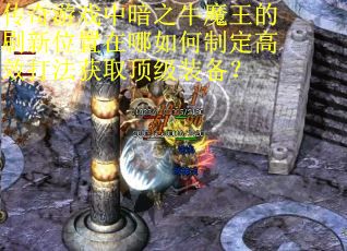 传奇游戏中暗之牛魔王的刷新位置在哪如何制定高效打法获取顶级装备？