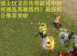 道士玩家在传奇游戏中如何挑选英雄搭档？最强组合推荐来啦