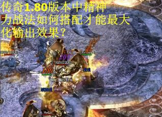 传奇1.80版本中精神力战法如何搭配才能最大化输出效果？