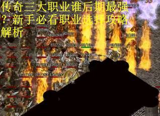 传奇三大职业谁后期最强？新手必看职业选择攻略解析