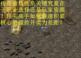 传奇游戏胜负关键究竟在于职业选择还是玩家资源？顶尖高手如何快速积累核心资源拉开实力差距？