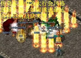 传奇私服中各大行会风格迥异？新手如何挑选最适合自己的战队类型？