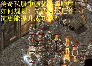 传奇私服中强化装备顺序如何规划？先武器还是首饰更能提升成功率？
