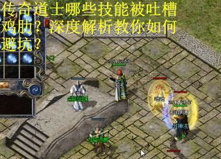 传奇道士哪些技能被吐槽鸡肋？深度解析教你如何避坑？
