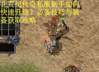 北荒纪传奇私服新手如何快速升级？必备技巧与装备获取攻略