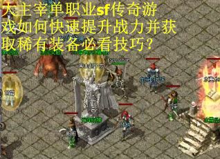 大主宰单职业sf传奇游戏如何快速提升战力并获取稀有装备必看技巧？