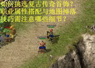 如何挑选复古传奇首饰？职业属性搭配与地图掉落技巧需注意哪些细节？