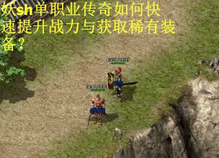 妖sh单职业传奇如何快速提升战力与获取稀有装备？
