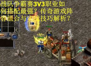 战队争霸赛3V3职业如何搭配最强？传奇游戏阵容组合与实战技巧解析？