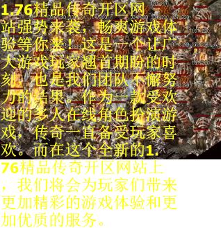 1.76精品传奇开区网站强势来袭，畅爽游戏体验等你来！这是一个让广大游戏玩家翘首期盼的时刻，也是我们团队不懈努力的结果。作为一款受欢迎的多人在线角色扮演游戏，传奇一直备受玩家喜欢。而在这个全新的1.76精品传奇开区网站上，我们将会为玩家们带来更加精彩的游戏体验和更加优质的服务。