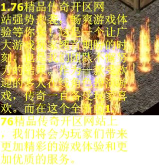 1.76精品传奇开区网站强势来袭，畅爽游戏体验等你来！这是一个让广大游戏玩家翘首期盼的时刻，也是我们团队不懈努力的结果。作为一款受欢迎的多人在线角色扮演游戏，传奇一直备受玩家喜欢。而在这个全新的1.76精品传奇开区网站上，我们将会为玩家们带来更加精彩的游戏体验和更加优质的服务。