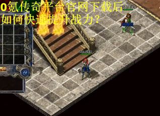 0氪传奇平台官网下载后如何快速提升战力？